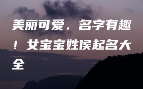 美丽可爱，名字有趣！女宝宝姓侯起名大全