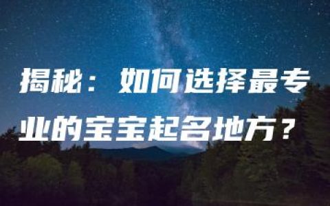 揭秘：如何选择最专业的宝宝起名地方？