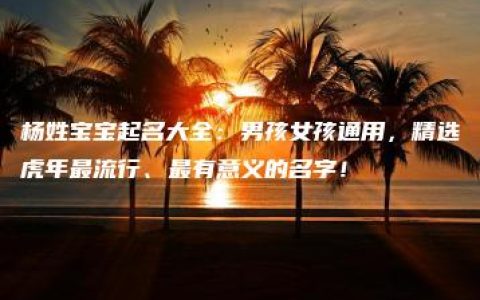 杨姓宝宝起名大全：男孩女孩通用，精选虎年最流行、最有意义的名字！