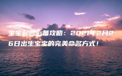 宝宝起名必备攻略：2021年2月26日出生宝宝的完美命名方式！