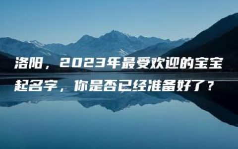 洛阳，2023年最受欢迎的宝宝起名字，你是否已经准备好了？