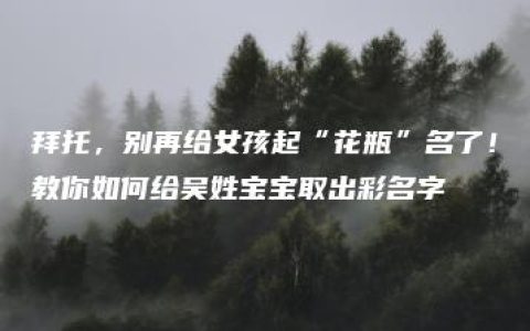 拜托，别再给女孩起“花瓶”名了！教你如何给吴姓宝宝取出彩名字