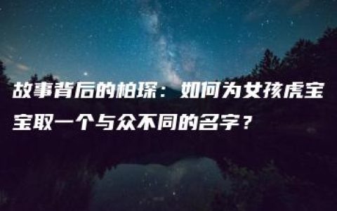 故事背后的柏琛：如何为女孩虎宝宝取一个与众不同的名字？