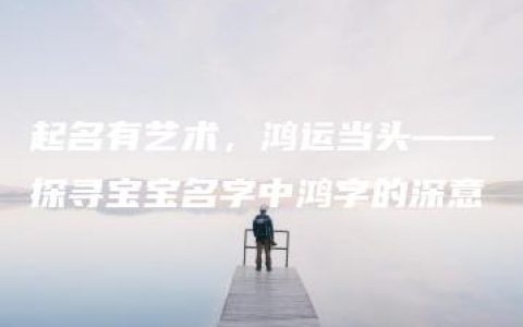 起名有艺术，鸿运当头——探寻宝宝名字中鸿字的深意