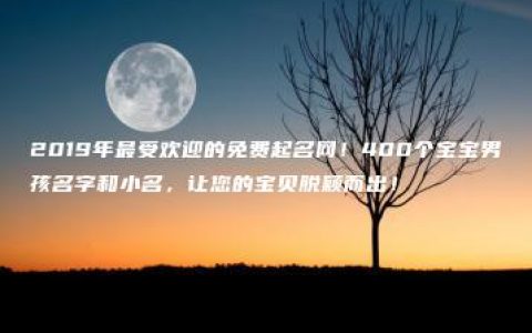 2019年最受欢迎的免费起名网！400个宝宝男孩名字和小名，让您的宝贝脱颖而出！