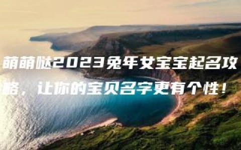 萌萌哒2023兔年女宝宝起名攻略，让你的宝贝名字更有个性！