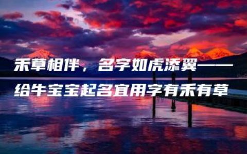 禾草相伴，名字如虎添翼——给牛宝宝起名宜用字有禾有草