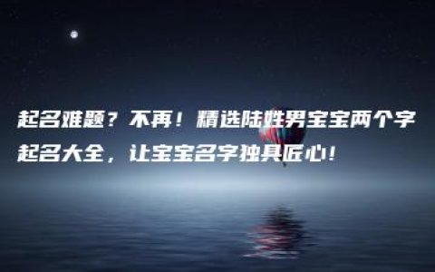 起名难题？不再！精选陆姓男宝宝两个字起名大全，让宝宝名字独具匠心！