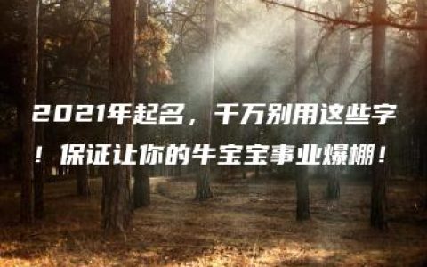 2021年起名，千万别用这些字！保证让你的牛宝宝事业爆棚！