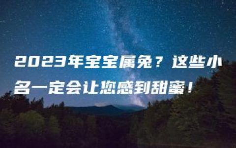 2023年宝宝属兔？这些小名一定会让您感到甜蜜！