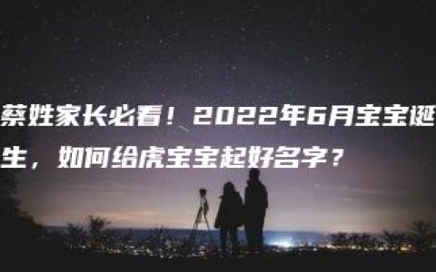 蔡姓家长必看！2022年6月宝宝诞生，如何给虎宝宝起好名字？