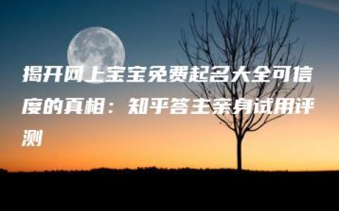 揭开网上宝宝免费起名大全可信度的真相：知乎答主亲身试用评测