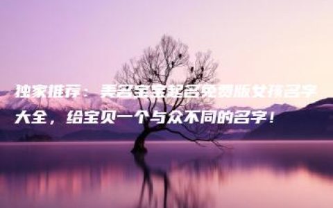 独家推荐：美名宝宝起名免费版女孩名字大全，给宝贝一个与众不同的名字！