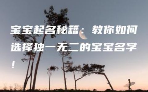 宝宝起名秘籍：教你如何选择独一无二的宝宝名字！