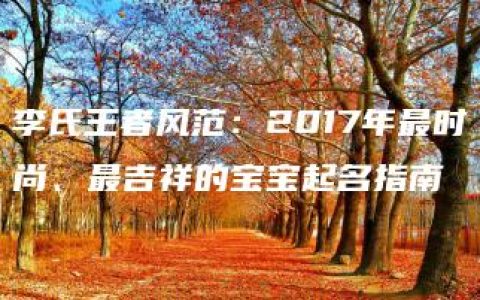 李氏王者风范：2017年最时尚、最吉祥的宝宝起名指南