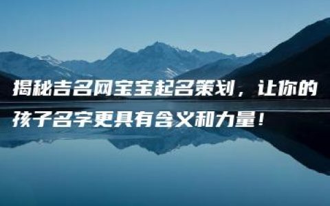 揭秘吉名网宝宝起名策划，让你的孩子名字更具有含义和力量！