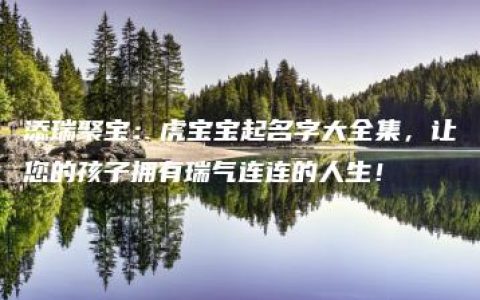 添瑞聚宝：虎宝宝起名字大全集，让您的孩子拥有瑞气连连的人生！