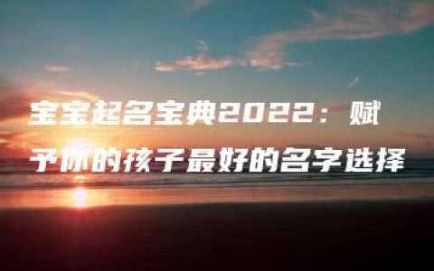 宝宝起名宝典2022：赋予你的孩子最好的名字选择