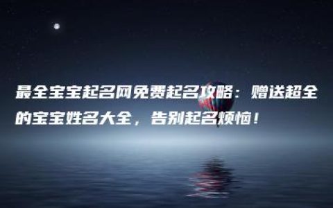 最全宝宝起名网免费起名攻略：赠送超全的宝宝姓名大全，告别起名烦恼！