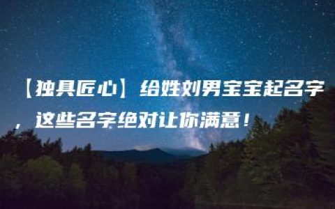 【独具匠心】给姓刘男宝宝起名字，这些名字绝对让你满意！