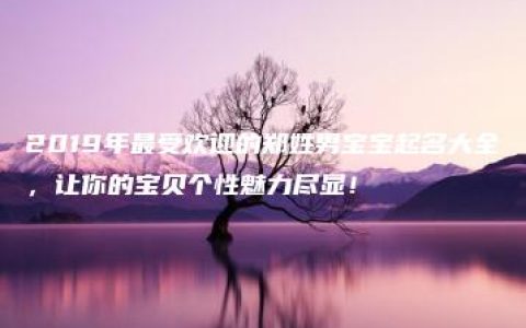 2019年最受欢迎的郑姓男宝宝起名大全，让你的宝贝个性魅力尽显！