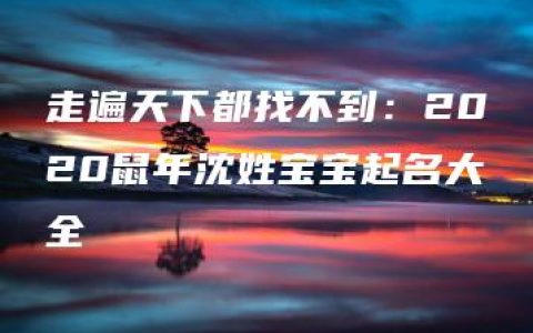 走遍天下都找不到：2020鼠年沈姓宝宝起名大全