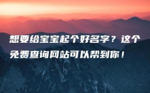 想要给宝宝起个好名字？这个免费查询网站可以帮到你！