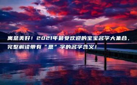 寓意美好！2021年最受欢迎的宝宝名字大集合，完整解读带有“恩”字的名字含义！