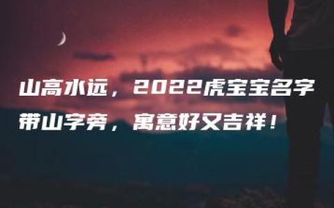 山高水远，2022虎宝宝名字带山字旁，寓意好又吉祥！