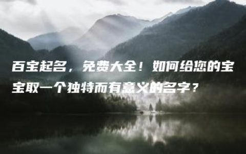 百宝起名，免费大全！如何给您的宝宝取一个独特而有意义的名字？