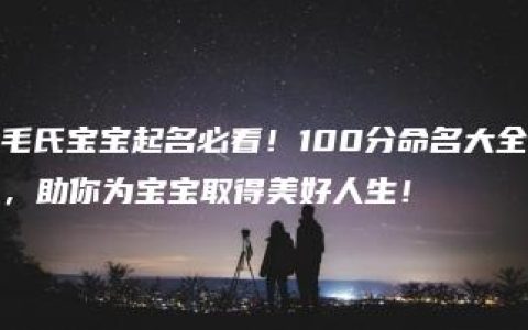 毛氏宝宝起名必看！100分命名大全，助你为宝宝取得美好人生！