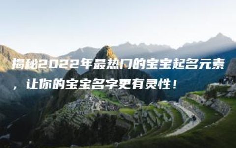 揭秘2022年最热门的宝宝起名元素，让你的宝宝名字更有灵性！