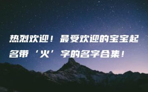 热烈欢迎！最受欢迎的宝宝起名带‘火’字的名字合集！