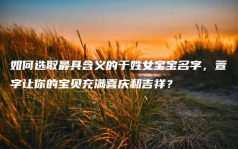 如何选取最具含义的于姓女宝宝名字，萱字让你的宝贝充满喜庆和吉祥？