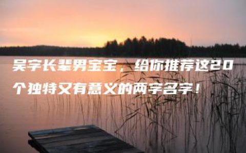 吴字长辈男宝宝，给你推荐这20个独特又有意义的两字名字！