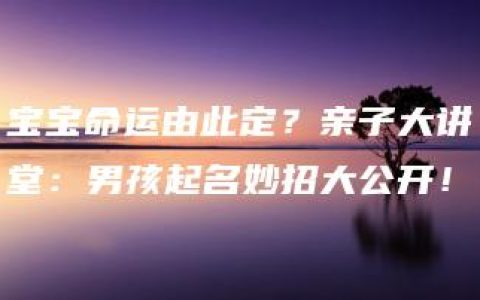 宝宝命运由此定？亲子大讲堂：男孩起名妙招大公开！