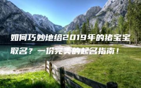 如何巧妙地给2019年的猪宝宝取名？一份完美的起名指南！