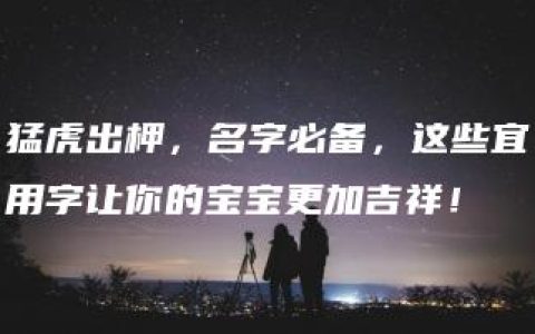 猛虎出柙，名字必备，这些宜用字让你的宝宝更加吉祥！