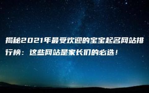 揭秘2021年最受欢迎的宝宝起名网站排行榜：这些网站是家长们的必选！