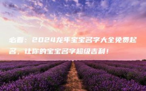 必看：2024龙年宝宝名字大全免费起名，让你的宝宝名字超级吉利！