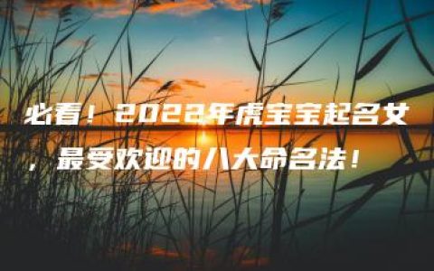 必看！2022年虎宝宝起名女，最受欢迎的八大命名法！