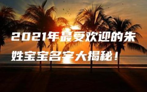 2021年最受欢迎的朱姓宝宝名字大揭秘！