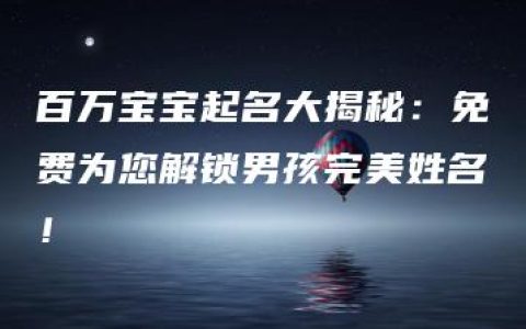 百万宝宝起名大揭秘：免费为您解锁男孩完美姓名！