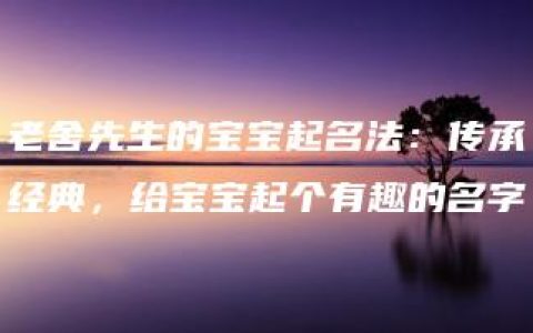 老舍先生的宝宝起名法：传承经典，给宝宝起个有趣的名字