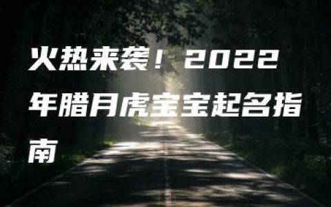 火热来袭！2022年腊月虎宝宝起名指南