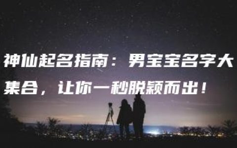 神仙起名指南：男宝宝名字大集合，让你一秒脱颖而出！