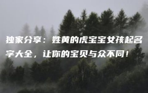 独家分享：姓黄的虎宝宝女孩起名字大全，让你的宝贝与众不同！