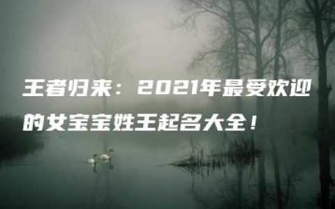 王者归来：2021年最受欢迎的女宝宝姓王起名大全！