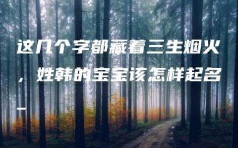 这几个字都藏着三生烟火，姓韩的宝宝该怎样起名_