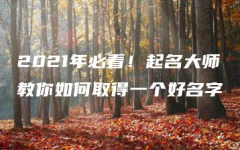 2021年必看！起名大师教你如何取得一个好名字